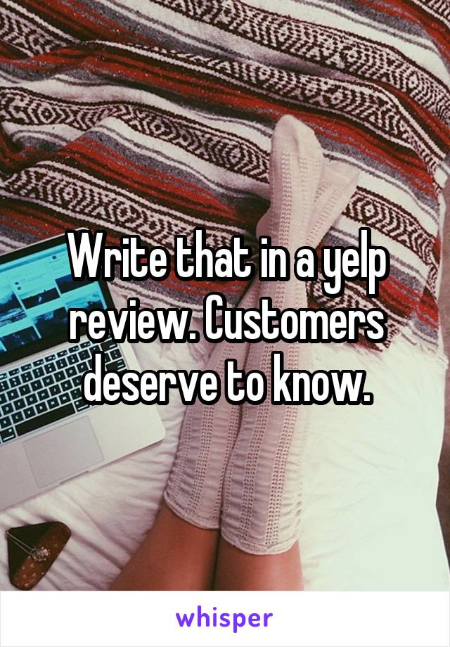 Write that in a yelp review. Customers deserve to know.