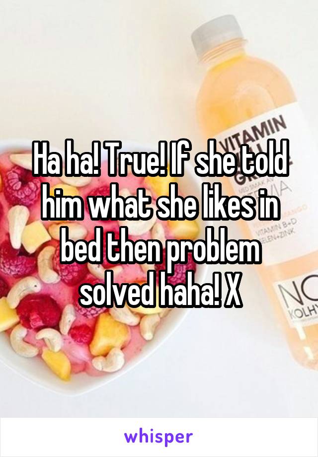 Ha ha! True! If she told him what she likes in bed then problem solved haha! X