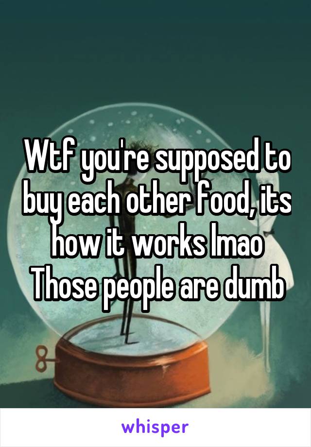 Wtf you're supposed to buy each other food, its how it works lmao
Those people are dumb