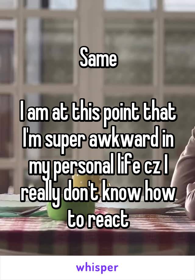 Same

I am at this point that I'm super awkward in my personal life cz I really don't know how to react