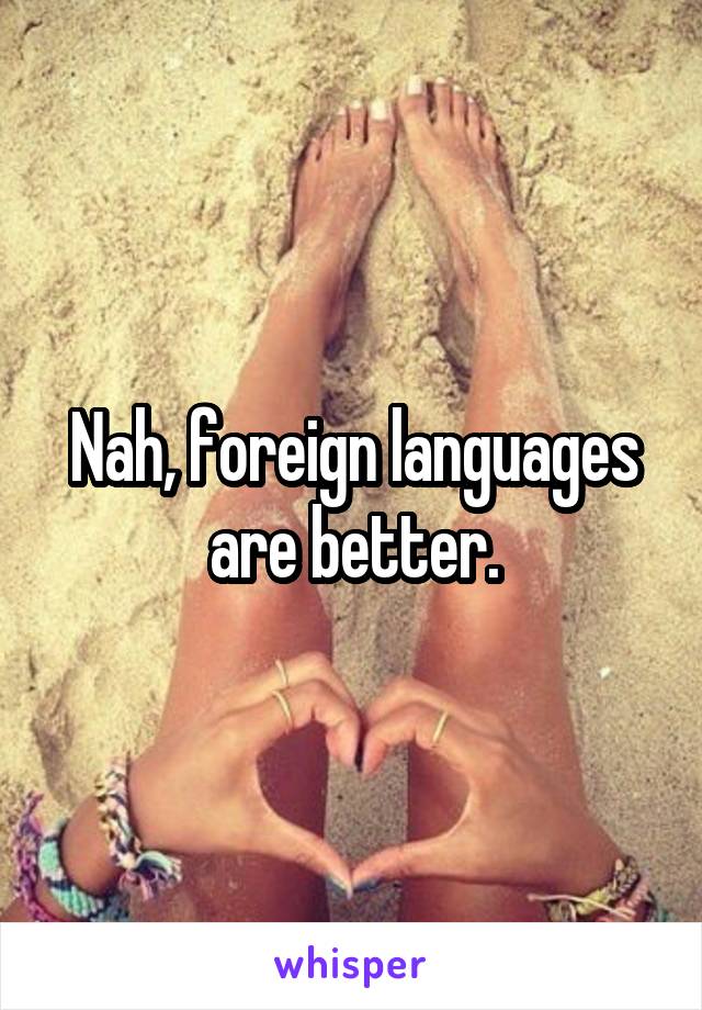 Nah, foreign languages are better.