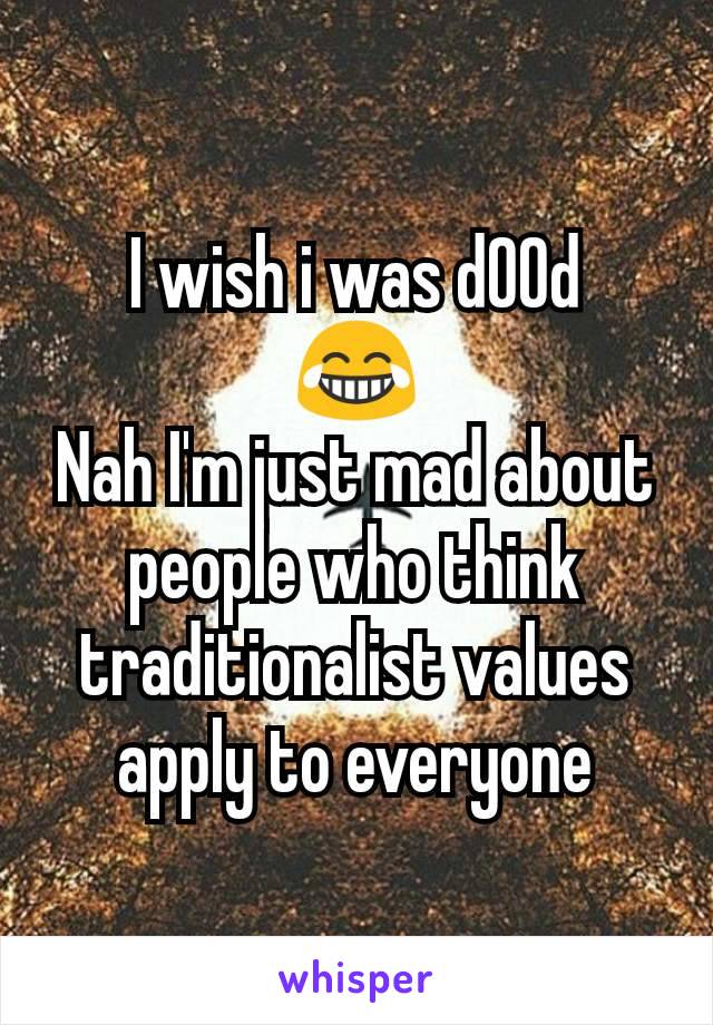 I wish i was d00d
😂
Nah I'm just mad about people who think traditionalist values apply to everyone