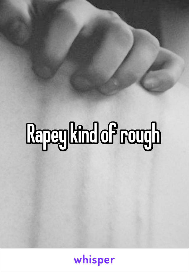 Rapey kind of rough 