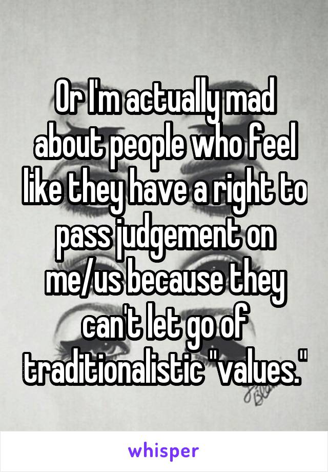 Or I'm actually mad about people who feel like they have a right to pass judgement on me/us because they can't let go of traditionalistic "values."