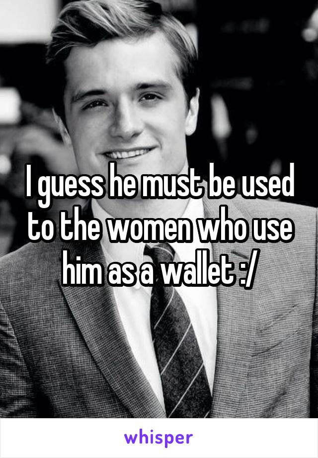 I guess he must be used to the women who use him as a wallet :/