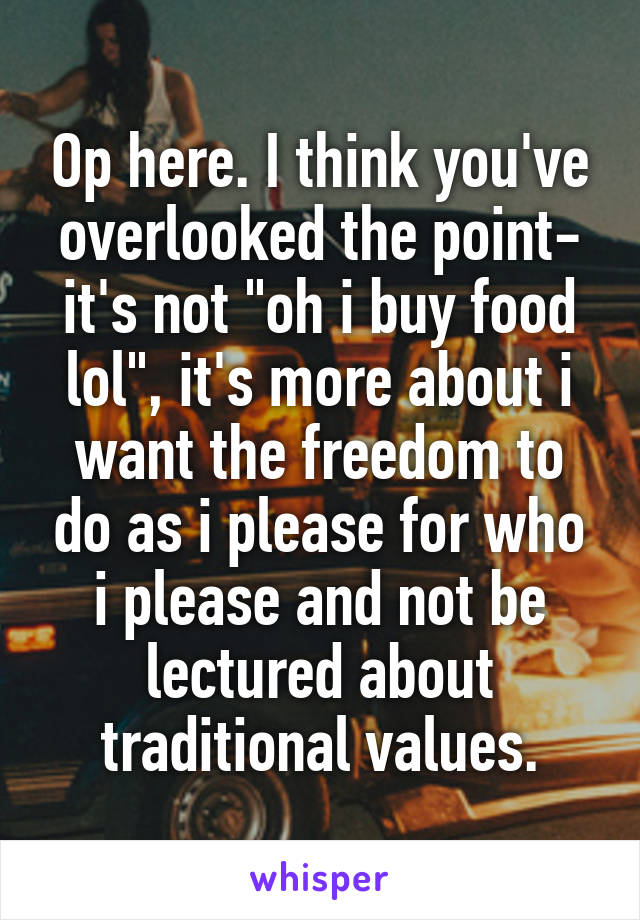 Op here. I think you've overlooked the point- it's not "oh i buy food lol", it's more about i want the freedom to do as i please for who i please and not be lectured about traditional values.