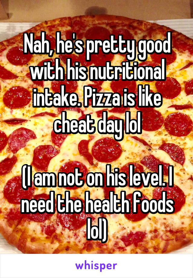 Nah, he's pretty good with his nutritional intake. Pizza is like cheat day lol

(I am not on his level. I need the health foods lol)