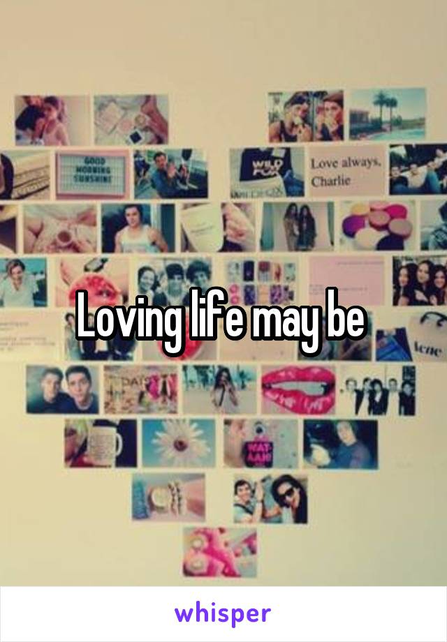 Loving life may be 