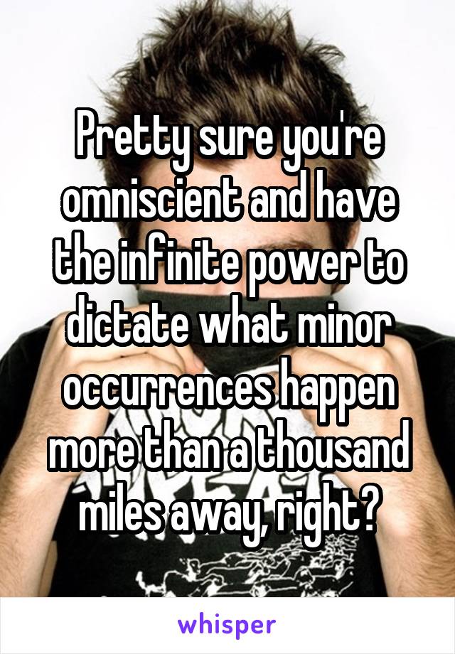 Pretty sure you're omniscient and have the infinite power to dictate what minor occurrences happen more than a thousand miles away, right?