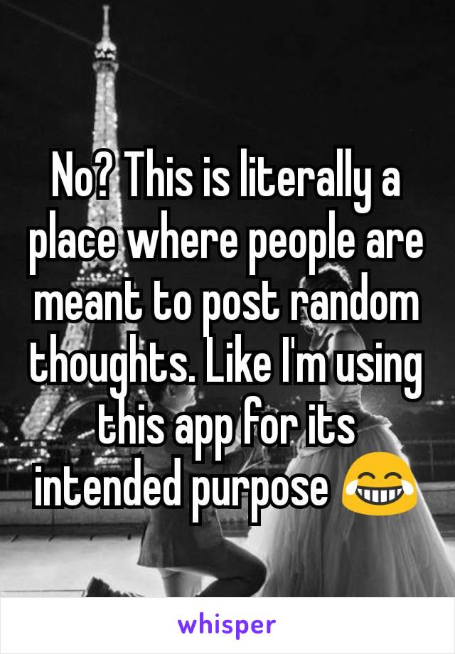 No? This is literally a place where people are meant to post random thoughts. Like I'm using this app for its intended purpose 😂