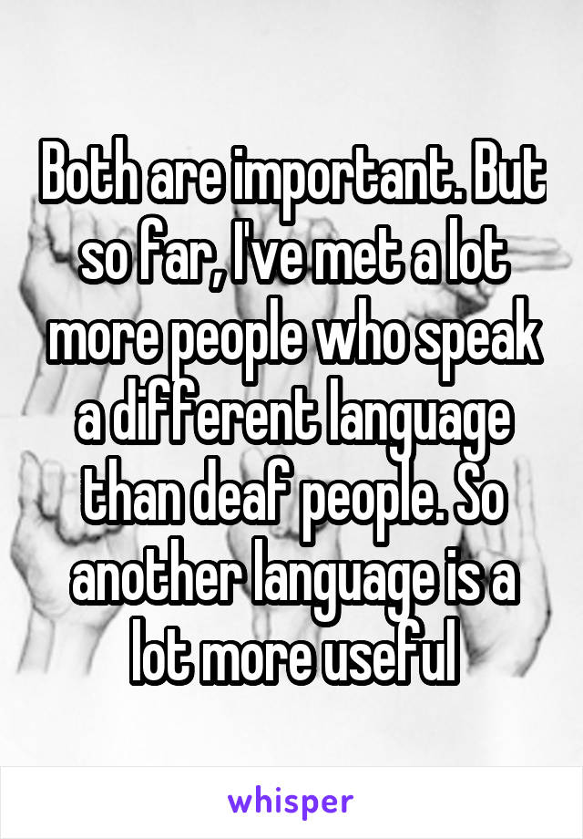 Both are important. But so far, I've met a lot more people who speak a different language than deaf people. So another language is a lot more useful