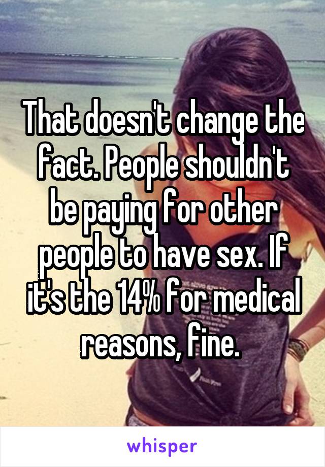 That doesn't change the fact. People shouldn't be paying for other people to have sex. If it's the 14% for medical reasons, fine. 