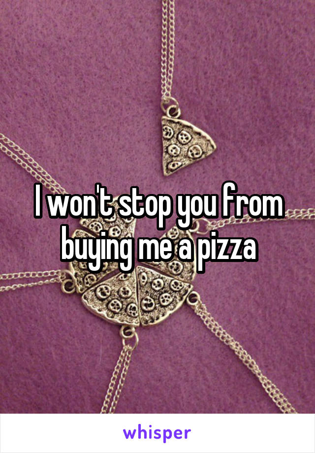 I won't stop you from buying me a pizza