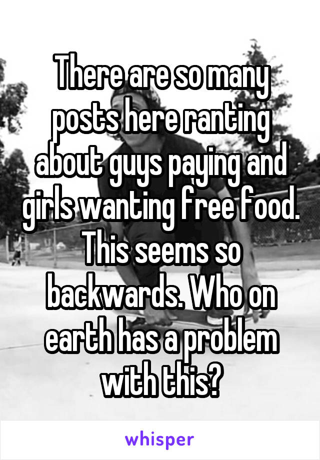 There are so many posts here ranting about guys paying and girls wanting free food. This seems so backwards. Who on earth has a problem with this?