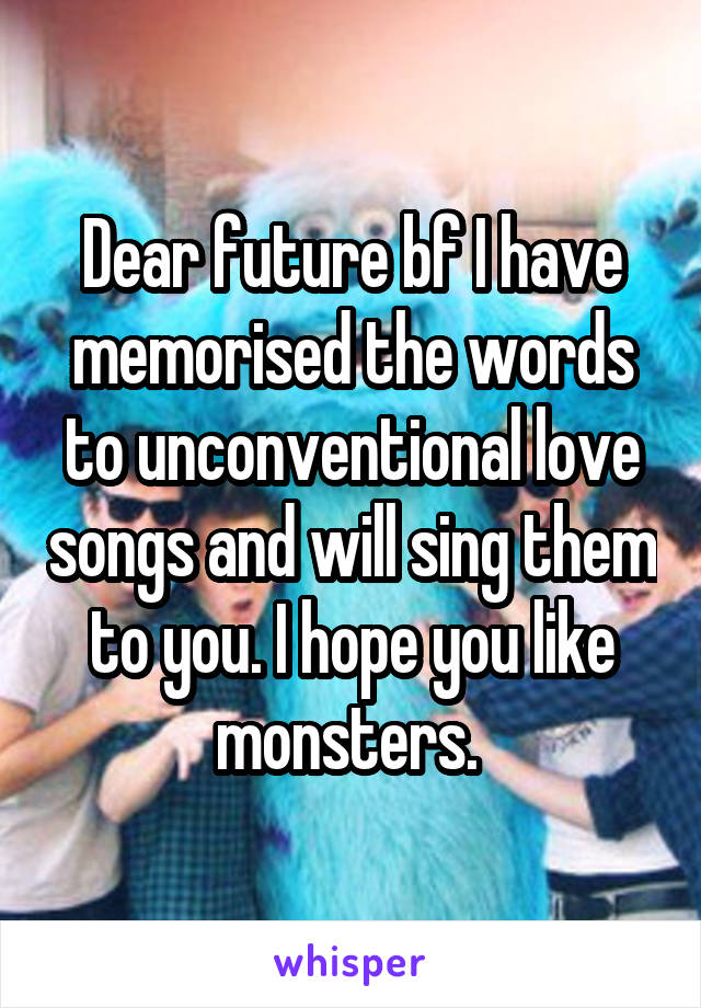 Dear future bf I have memorised the words to unconventional love songs and will sing them to you. I hope you like monsters. 