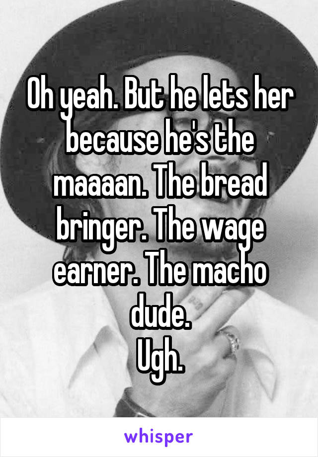 Oh yeah. But he lets her because he's the maaaan. The bread bringer. The wage earner. The macho dude.
Ugh.