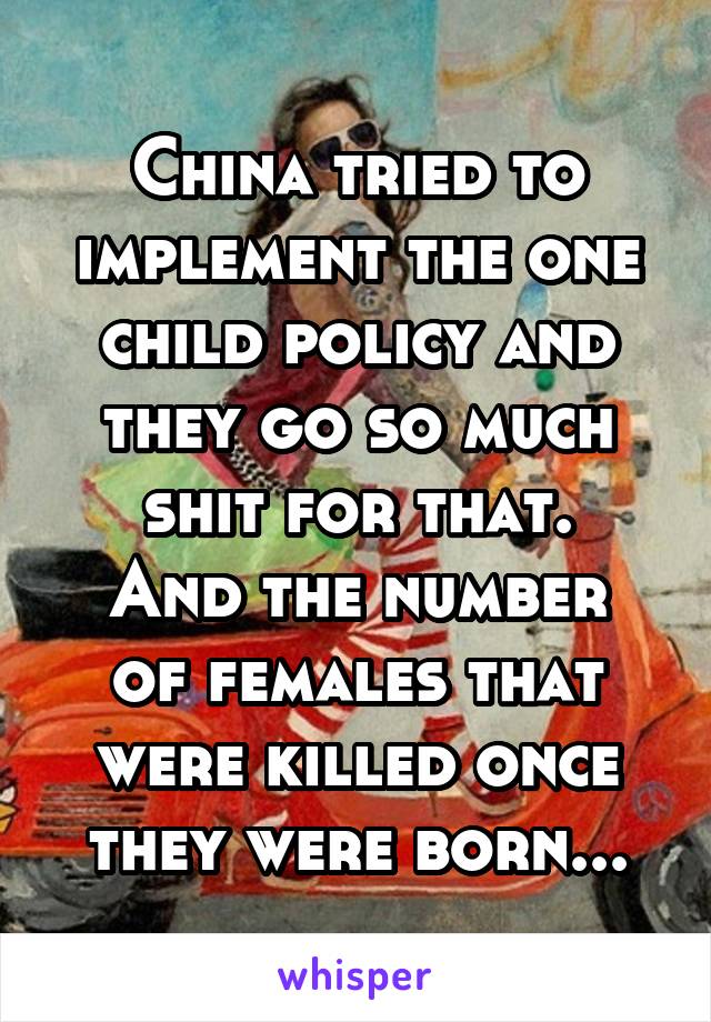 China tried to implement the one child policy and they go so much shit for that.
And the number of females that were killed once they were born...