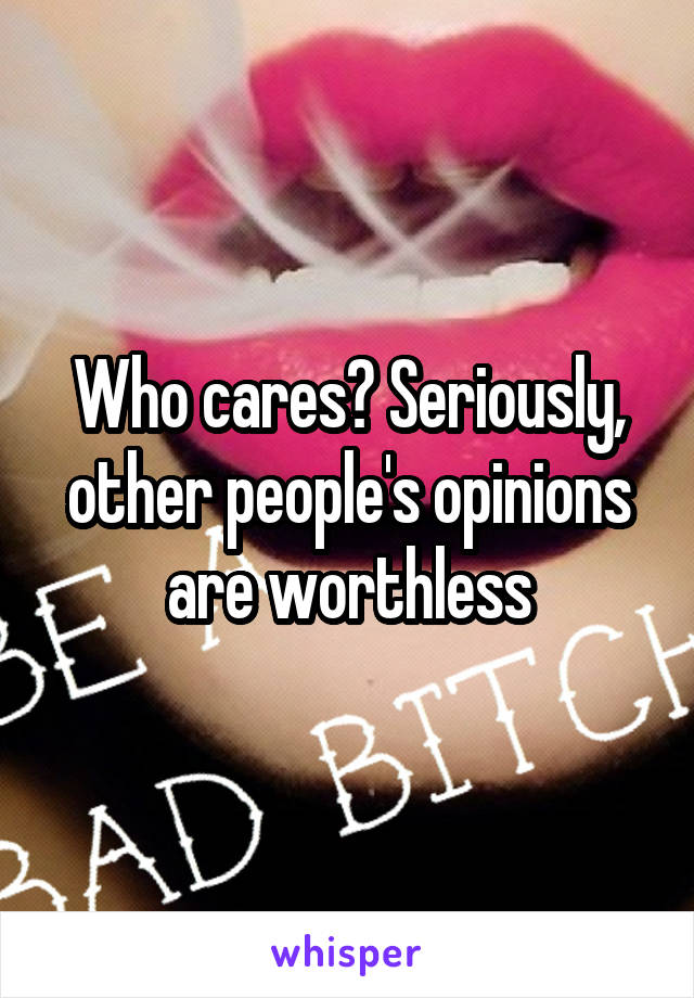 Who cares? Seriously, other people's opinions are worthless