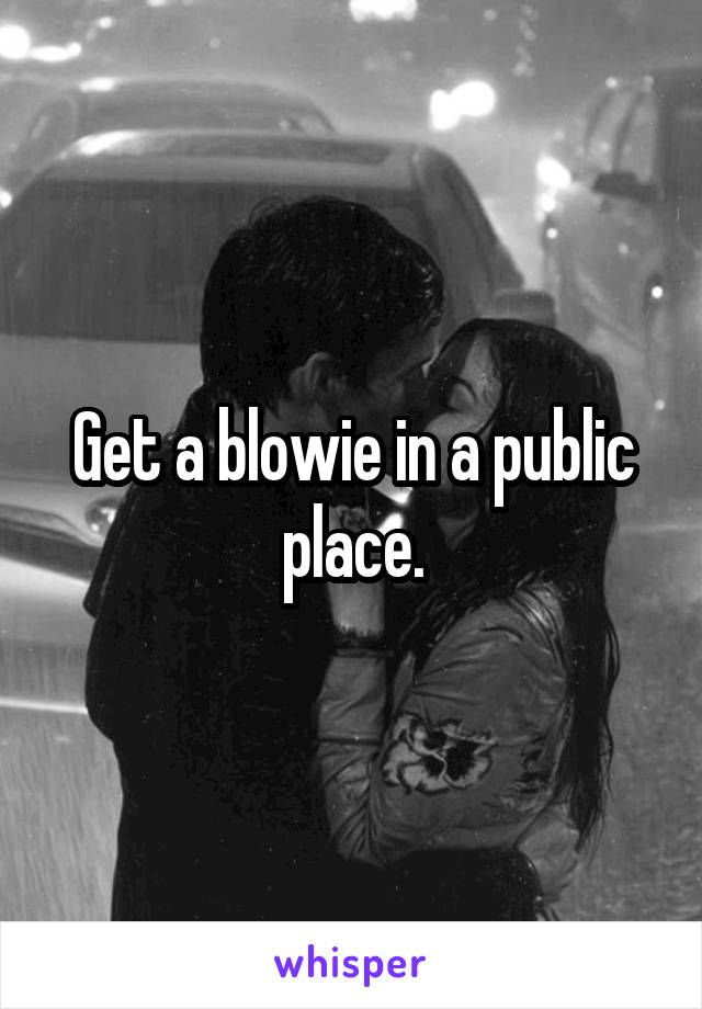 Get a blowie in a public place.