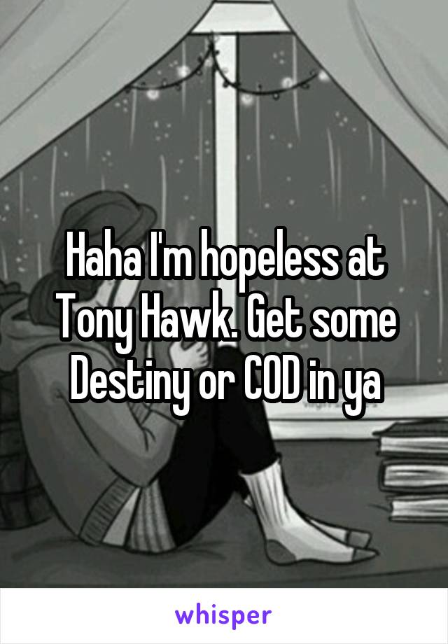Haha I'm hopeless at Tony Hawk. Get some Destiny or COD in ya