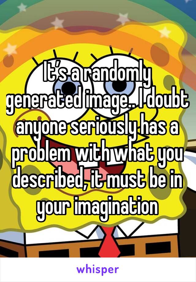 It’s a randomly generated image.. I doubt anyone seriously has a problem with what you described, it must be in your imagination 