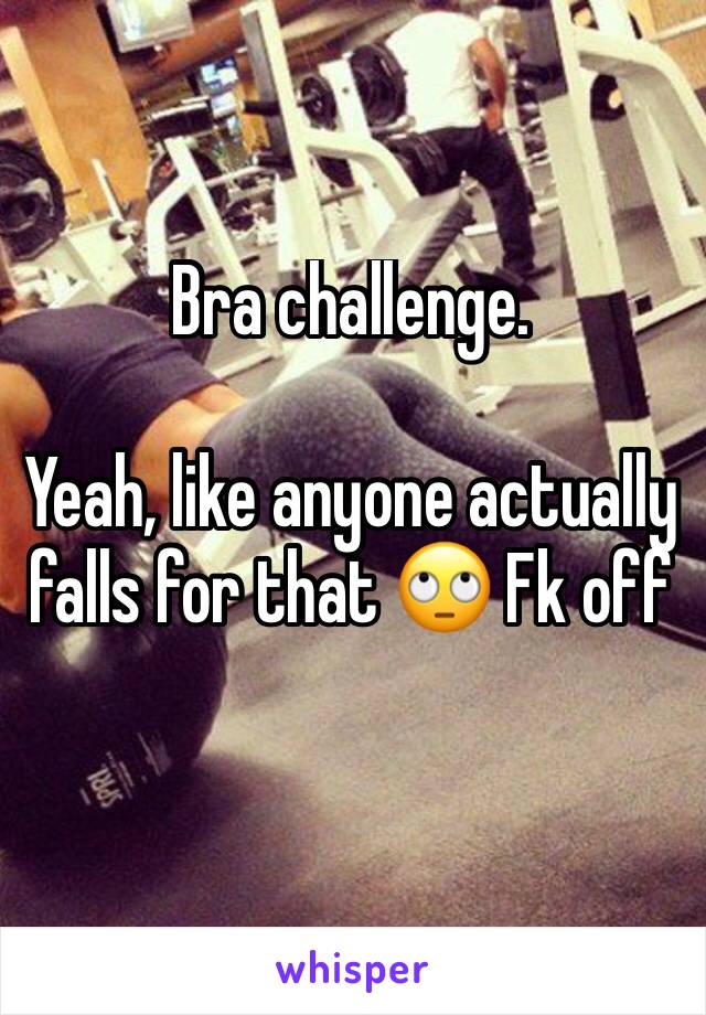 Bra challenge.

Yeah, like anyone actually falls for that 🙄 Fk off
