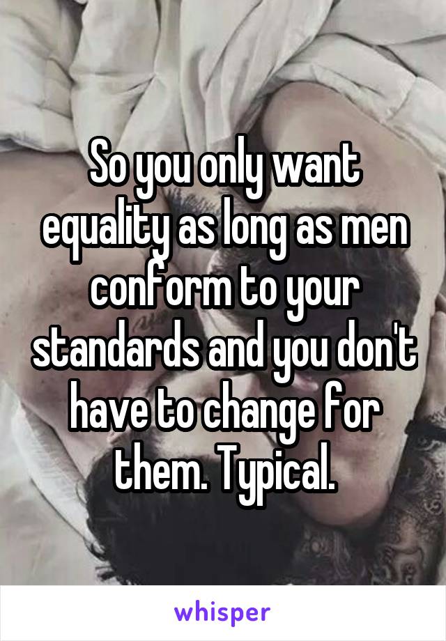 So you only want equality as long as men conform to your standards and you don't have to change for them. Typical.