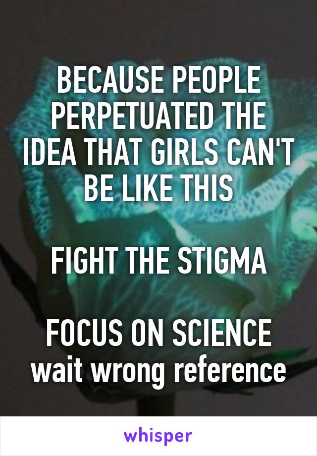 BECAUSE PEOPLE PERPETUATED THE IDEA THAT GIRLS CAN'T BE LIKE THIS

FIGHT THE STIGMA

FOCUS ON SCIENCE
wait wrong reference