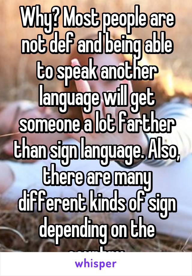 Why? Most people are not def and being able to speak another language will get someone a lot farther than sign language. Also, there are many different kinds of sign depending on the country.