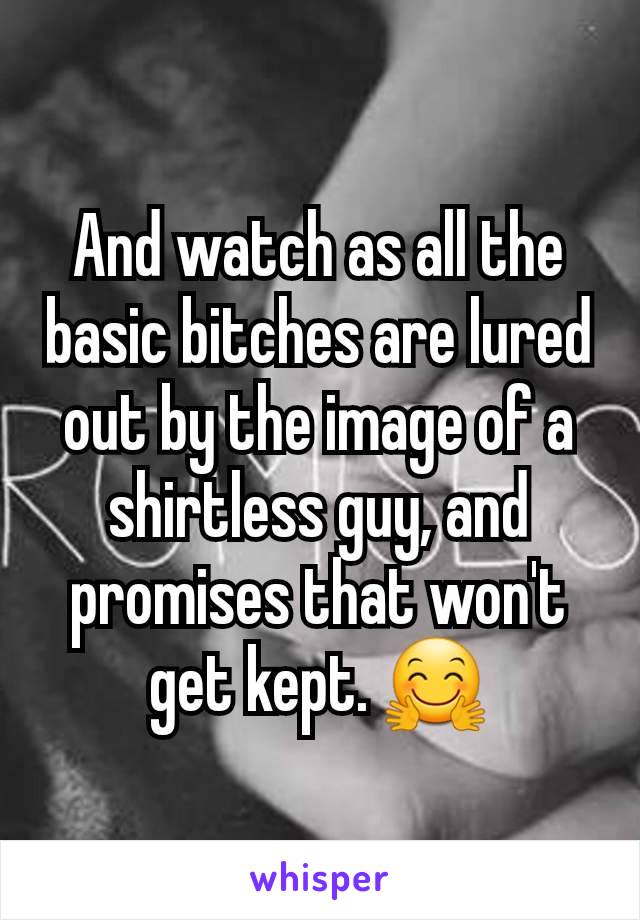 And watch as all the basic bitches are lured out by the image of a shirtless guy, and promises that won't get kept. 🤗