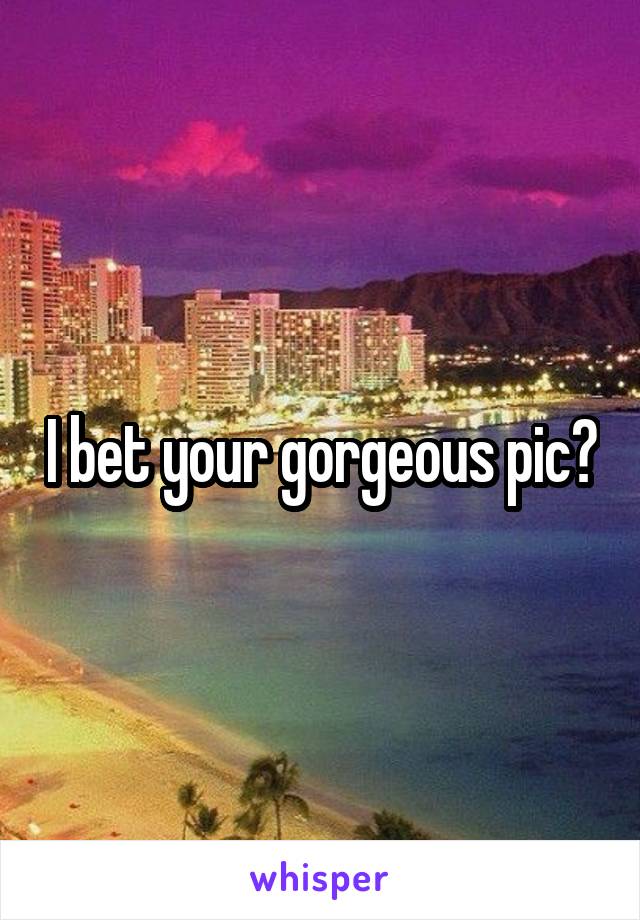 I bet your gorgeous pic?