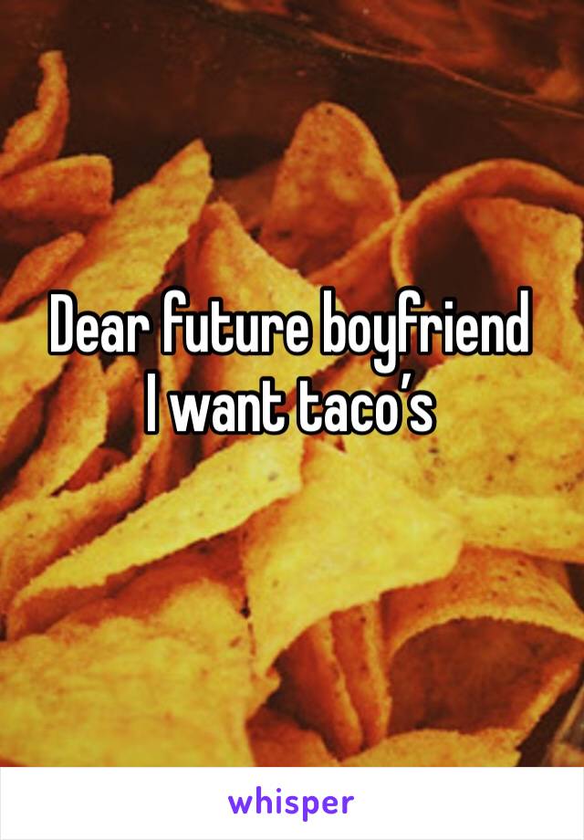 Dear future boyfriend
I want taco’s