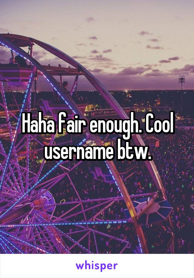 Haha fair enough. Cool username btw.