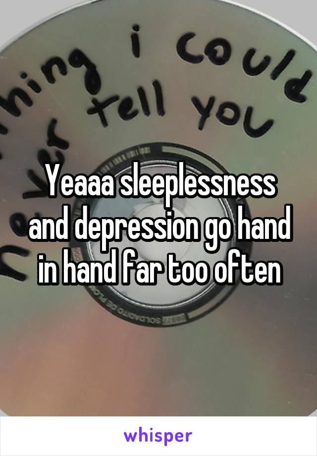 Yeaaa sleeplessness and depression go hand in hand far too often