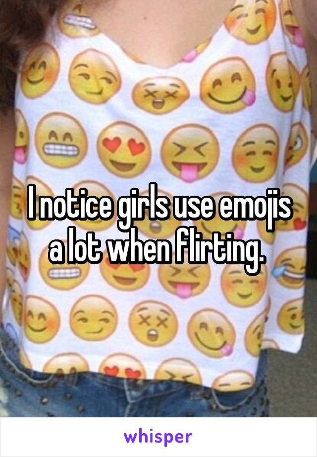 I notice girls use emojis a lot when flirting. 