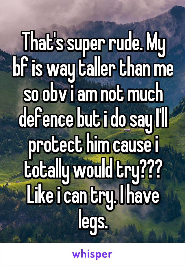 That's super rude. My bf is way taller than me so obv i am not much defence but i do say I'll protect him cause i totally would try??? Like i can try. I have legs.