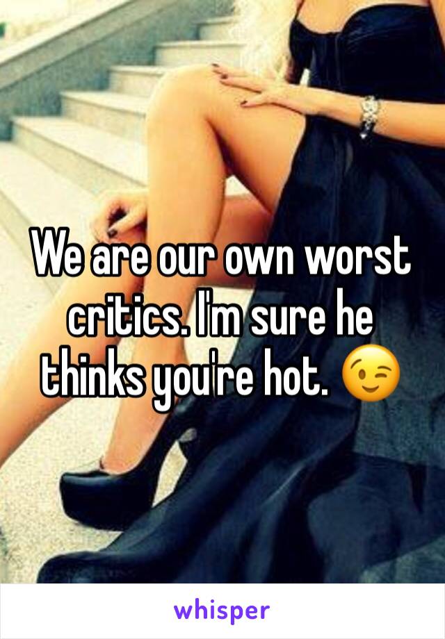 We are our own worst critics. I'm sure he thinks you're hot. 😉