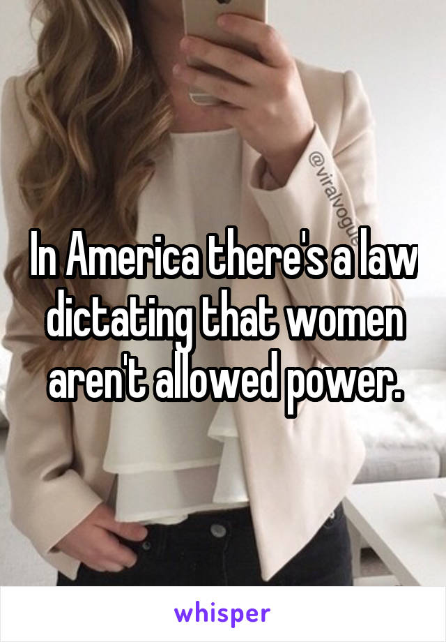 In America there's a law dictating that women aren't allowed power.