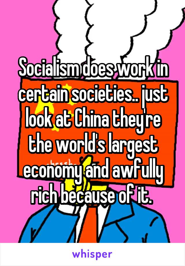 Socialism does work in certain societies.. just look at China they're the world's largest economy and awfully rich because of it. 
