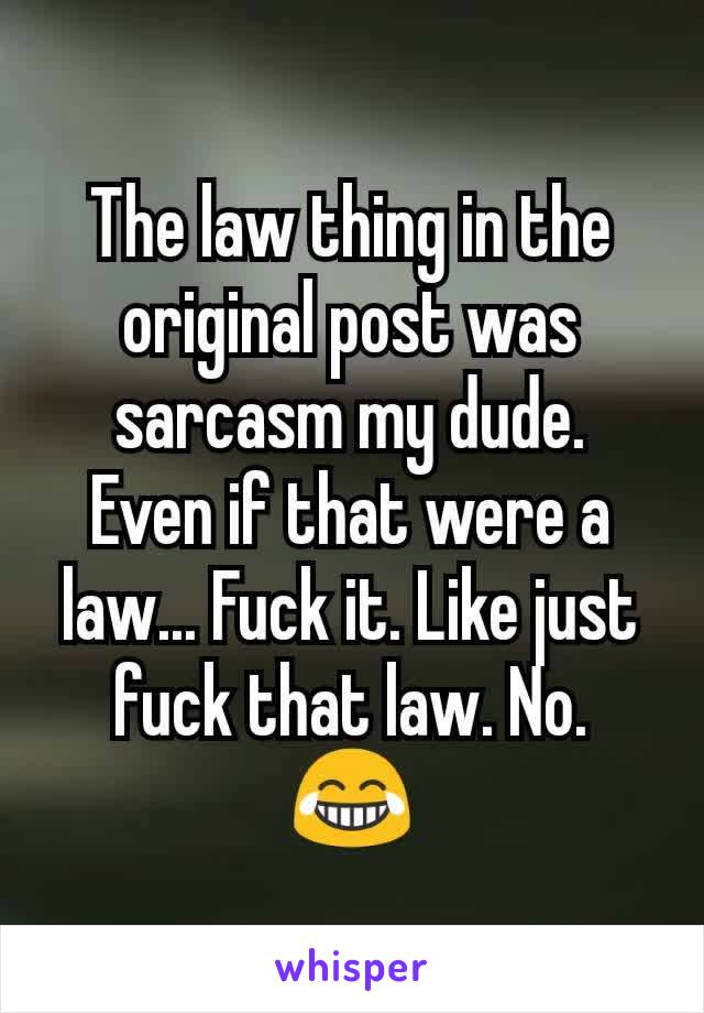 The law thing in the original post was sarcasm my dude.
Even if that were a law... Fuck it. Like just fuck that law. No.
😂