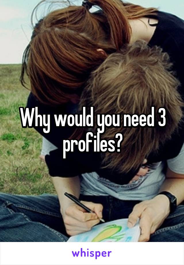 Why would you need 3 profiles?