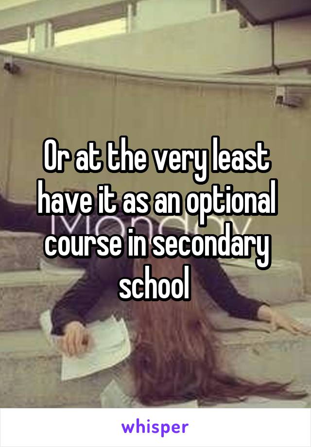 Or at the very least have it as an optional course in secondary school 