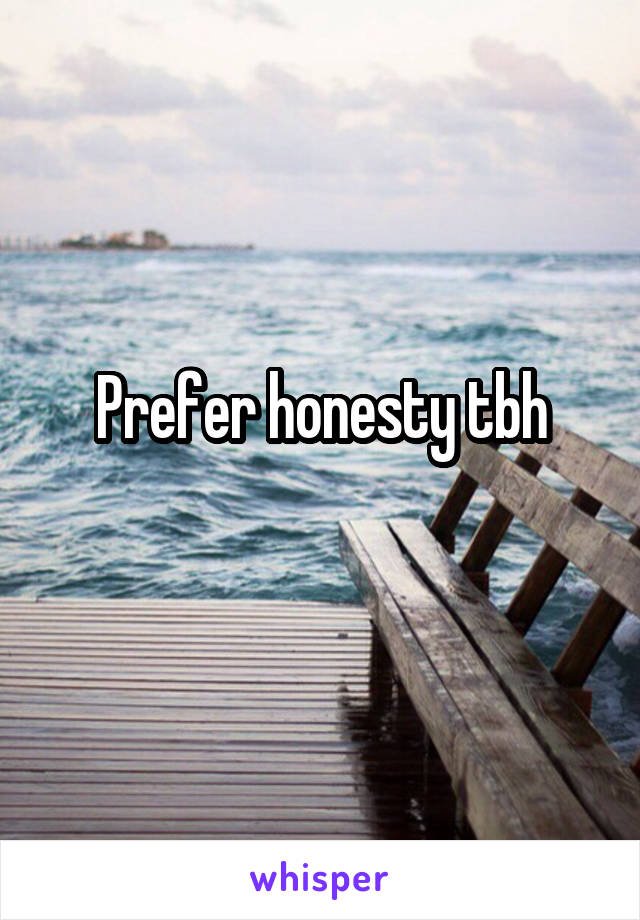 Prefer honesty tbh
