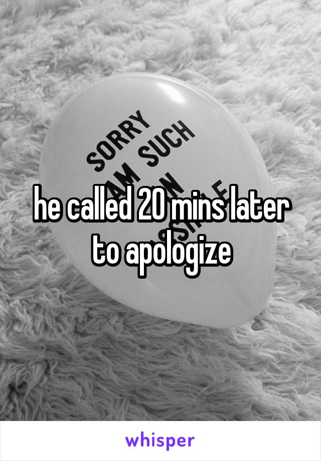 he called 20 mins later to apologize