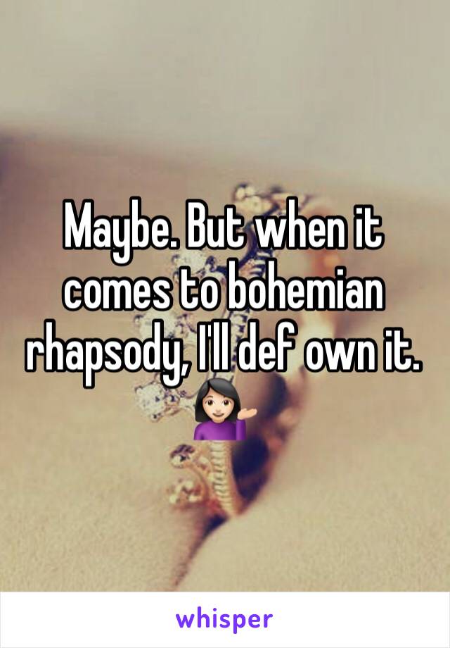 Maybe. But when it comes to bohemian rhapsody, I'll def own it. 💁🏻