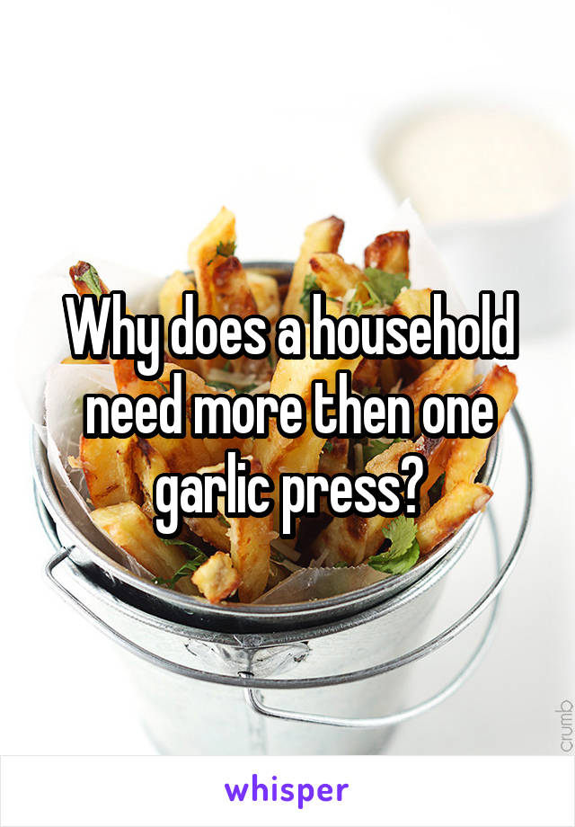 Why does a household need more then one garlic press?