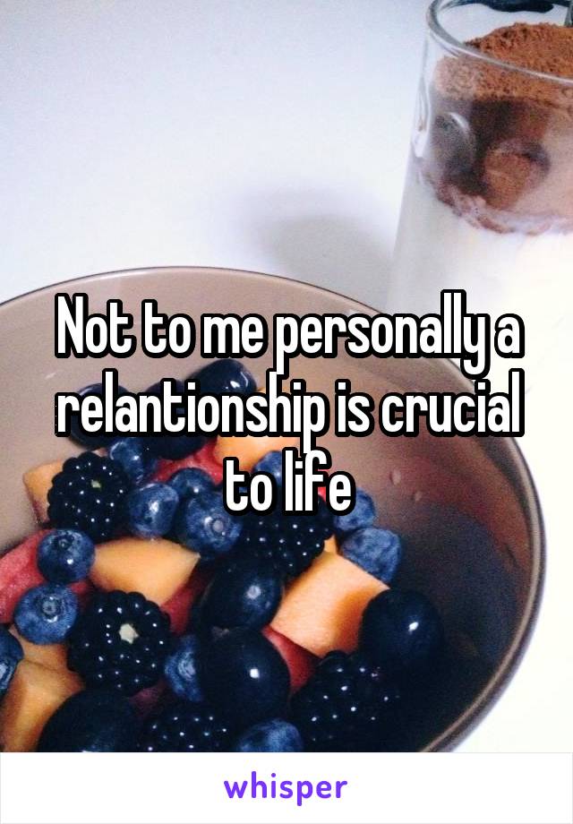 Not to me personally a relantionship is crucial to life
