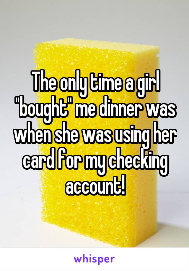 The only time a girl "bought" me dinner was when she was using her card for my checking account!