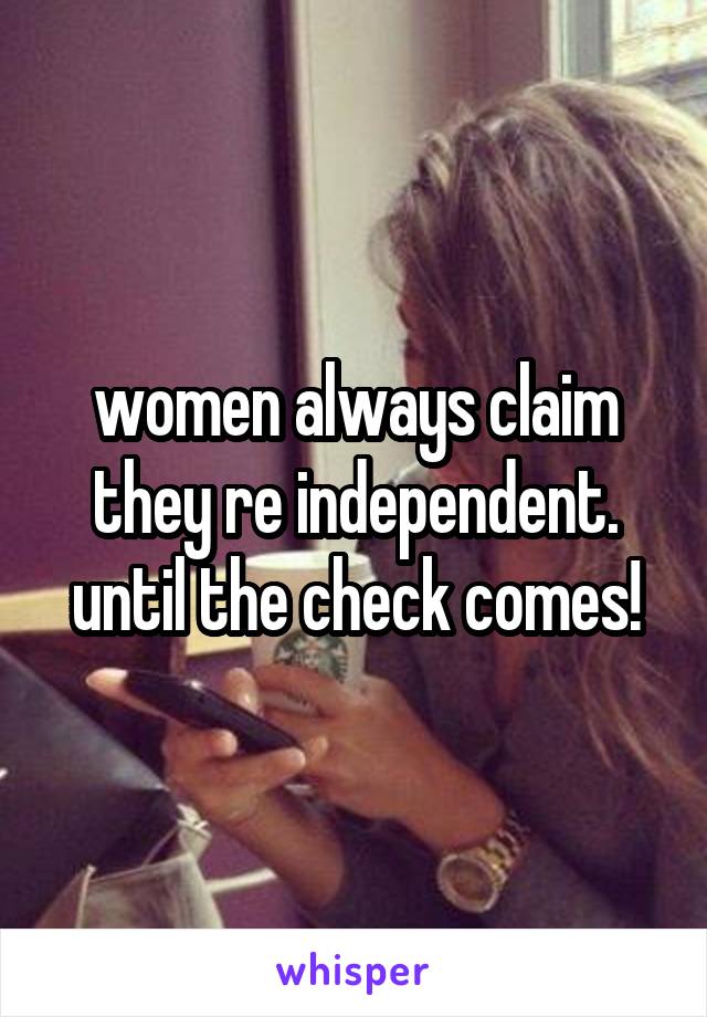 women always claim they re independent. until the check comes!