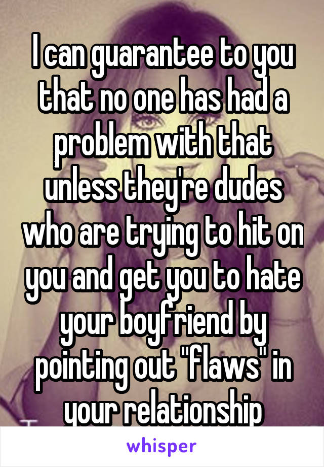 I can guarantee to you that no one has had a problem with that unless they're dudes who are trying to hit on you and get you to hate your boyfriend by pointing out "flaws" in your relationship